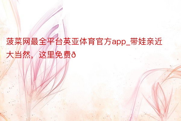 菠菜网最全平台英亚体育官方app_带娃亲近大当然,这里免费🆓