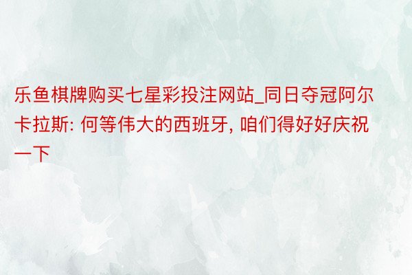 乐鱼棋牌购买七星彩投注网站_同日夺冠阿尔卡拉斯: 何等伟大的西班牙, 咱们得好好庆祝一下