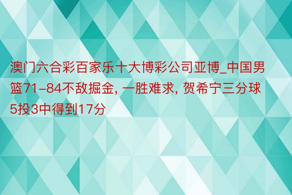 澳门六合彩百家乐十大博彩公司亚博_中国男篮71-84不敌掘金, 一胜难求, 贺希宁三分球5投3中得到17分
