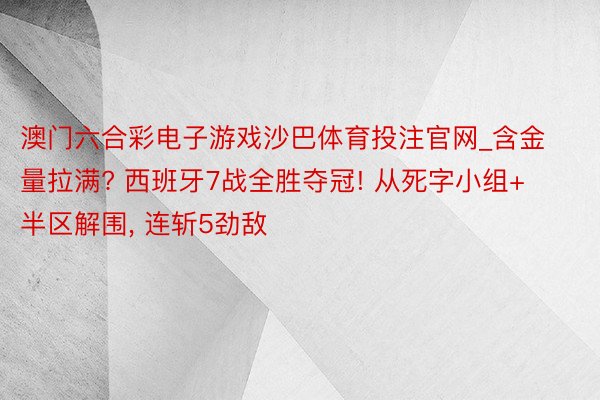 澳门六合彩电子游戏沙巴体育投注官网_含金量拉满? 西班牙7战全胜夺冠! 从死字小组+半区解围, 连斩5劲敌