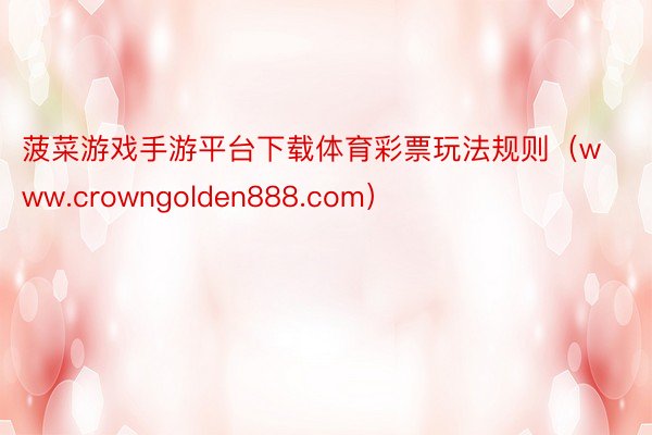 菠菜游戏手游平台下载体育彩票玩法规则(www.crowngolden888.com)