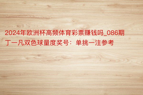 2024年欧洲杯高频体育彩票赚钱吗_086期丁一凡双色球量度奖号:单挑一注参考