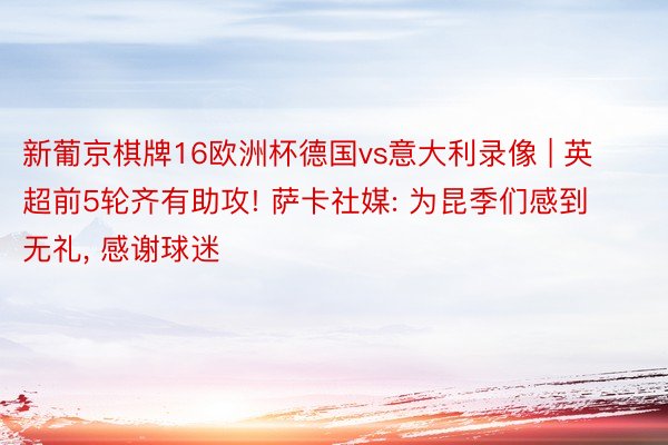 新葡京棋牌16欧洲杯德国vs意大利录像 | 英超前5轮齐有助攻! 萨卡社媒: 为昆季们感到无礼, 感谢球迷