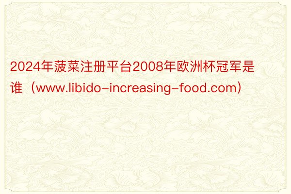 2024年菠菜注册平台2008年欧洲杯冠军是谁(www.libido-increasing-food.com)