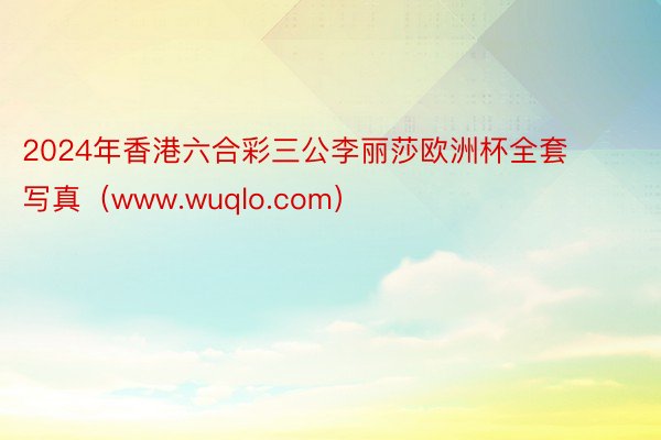 2024年香港六合彩三公李丽莎欧洲杯全套写真（www.wuqlo.com）