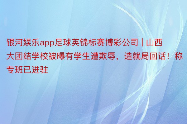 银河娱乐app足球英锦标赛博彩公司 | 山西大团结学校被曝有学生遭欺辱，造就局回话！称专班已进驻