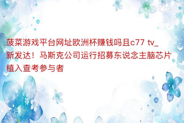 菠菜游戏平台网址欧洲杯赚钱吗且c77 tv_新发达!马斯克公司运行招募东说念主脑芯片植入查考参与者
