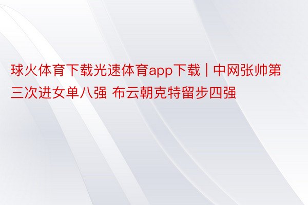 球火体育下载光速体育app下载 | 中网张帅第三次进女单八强 布云朝克特留步四强