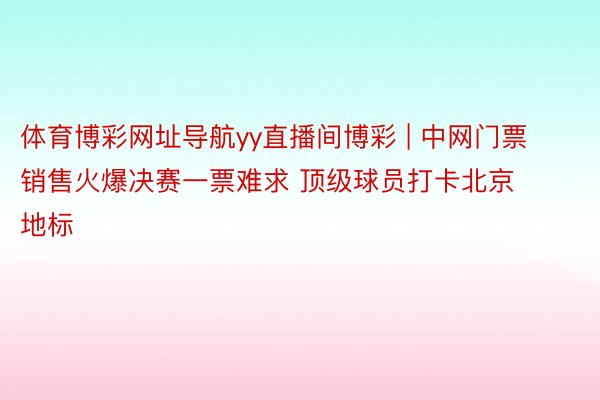 体育博彩网址导航yy直播间博彩 | 中网门票销售火爆决赛一票难求 顶级球员打卡北京地标
