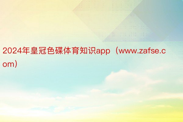 2024年皇冠色碟体育知识app（www.zafse.com）