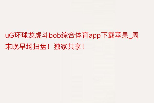 uG环球龙虎斗bob综合体育app下载苹果_周末晚早场扫盘！独家共享！