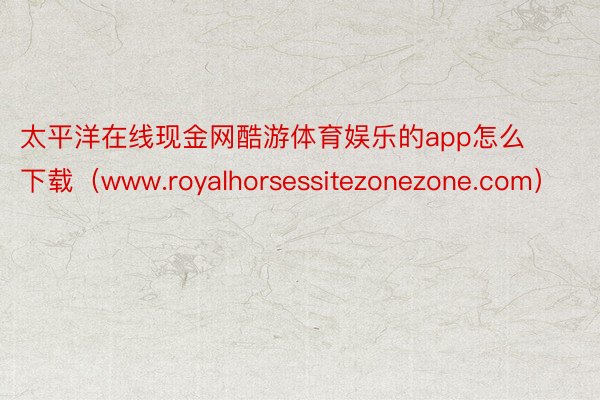 太平洋在线现金网酷游体育娱乐的app怎么下载(www.royalhorsessitezonezone.com)