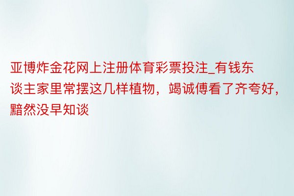 亚博炸金花网上注册体育彩票投注_有钱东谈主家里常摆这几样植物，竭诚傅看了齐夸好，黯然没早知谈