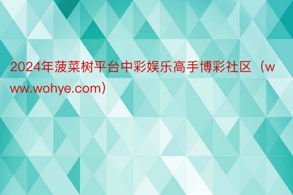 2024年菠菜树平台中彩娱乐高手博彩社区（www.wohye.com）