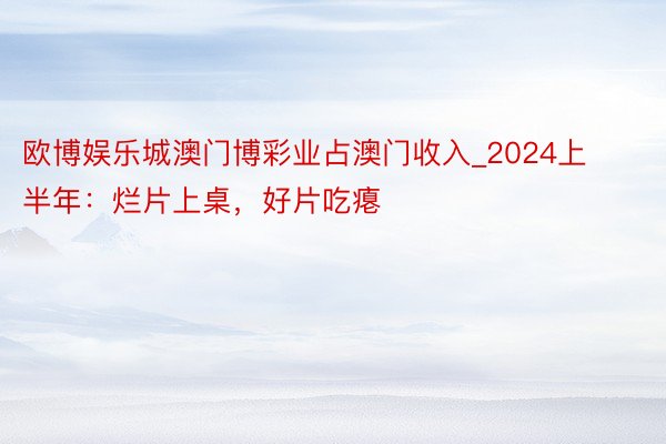 欧博娱乐城澳门博彩业占澳门收入_2024上半年：烂片上桌，好片吃瘪