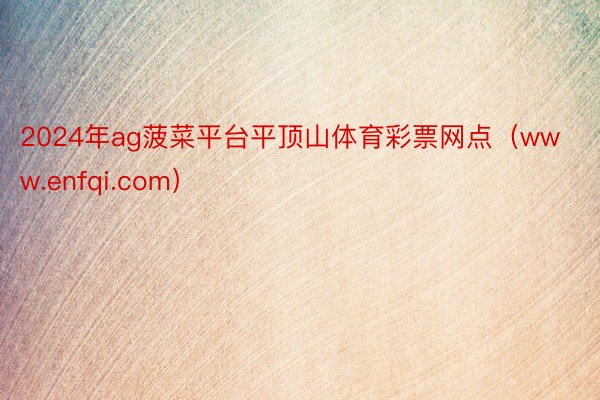 2024年ag菠菜平台平顶山体育彩票网点(www.enfqi.com)