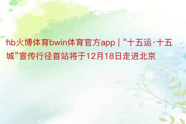 hb火博体育bwin体育官方app | “十五运·十五城”宣传行径首站将于12月18日走进北京