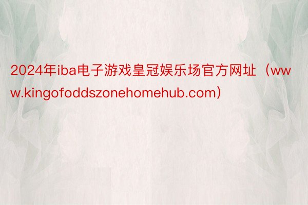 2024年iba电子游戏皇冠娱乐场官方网址（www.kingofoddszonehomehub.com）