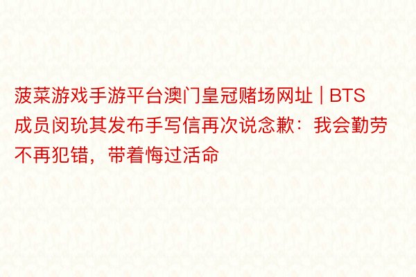 菠菜游戏手游平台澳门皇冠赌场网址 | BTS成员闵玧其发布手写信再次说念歉：我会勤劳不再犯错，带着悔过活命