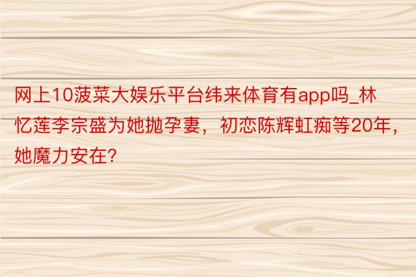 网上10菠菜大娱乐平台纬来体育有app吗_林忆莲李宗盛为她抛孕妻,初恋陈辉虹痴等20年,她魔力安在?