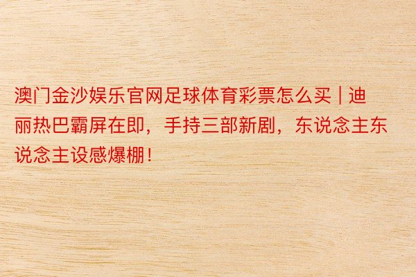 澳门金沙娱乐官网足球体育彩票怎么买 | 迪丽热巴霸屏在即,手持三部新剧,东说念主东说念主设感爆棚!