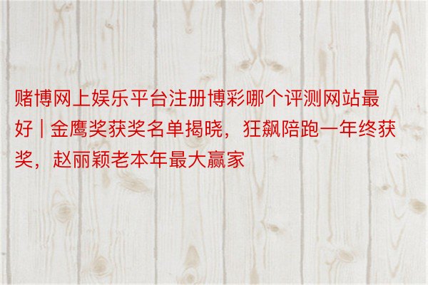 赌博网上娱乐平台注册博彩哪个评测网站最好 | 金鹰奖获奖名单揭晓，狂飙陪跑一年终获奖，赵丽颖老本年最大赢家