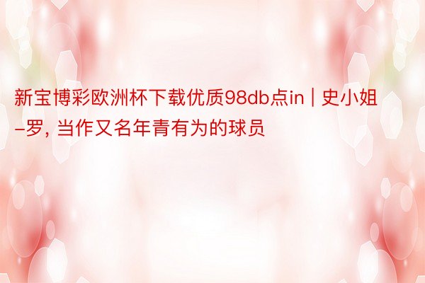新宝博彩欧洲杯下载优质98db点in | 史小姐-罗, 当作又名年青有为的球员