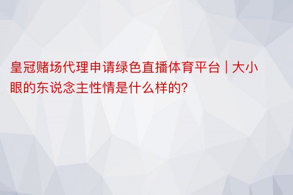 皇冠赌场代理申请绿色直播体育平台 | 大小眼的东说念主性情是什么样的？