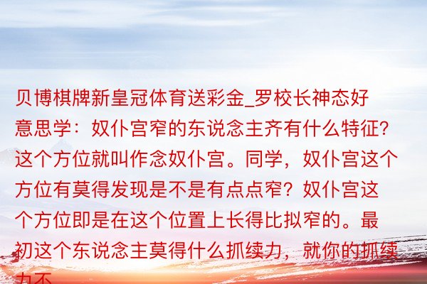 贝博棋牌新皇冠体育送彩金_罗校长神态好意思学:奴仆宫窄的东说念主齐有什么特征?这个方位就叫作念奴仆宫。同学,奴仆宫这个方位有莫得发现是不是有点点窄?奴仆宫这个方位即是在这个位置上长得比拟窄的。最初这个