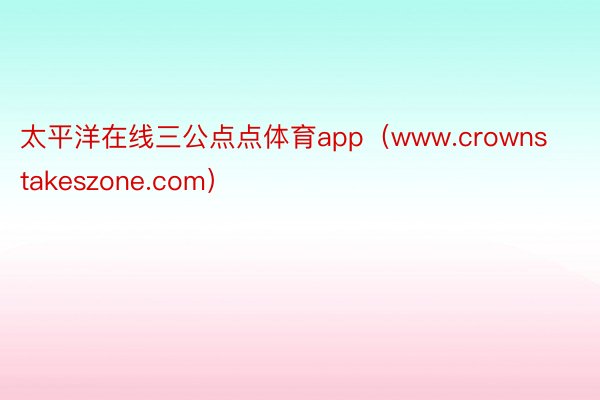 太平洋在线三公点点体育app(www.crownstakeszone.com)