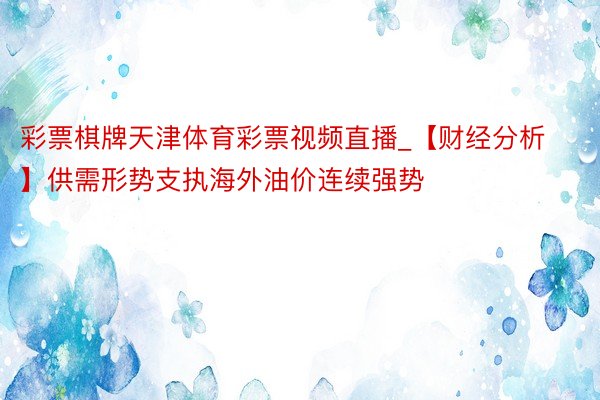 彩票棋牌天津体育彩票视频直播_【财经分析】供需形势支执海外油价连续强势