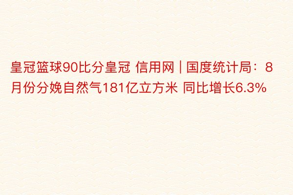 皇冠篮球90比分皇冠 信用网 | 国度统计局:8月份分娩自然气181亿立方米 同比增长6.3%