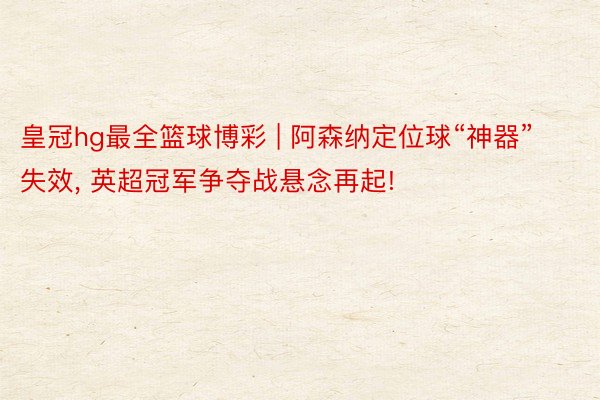 皇冠hg最全篮球博彩 | 阿森纳定位球“神器”失效, 英超冠军争夺战悬念再起!