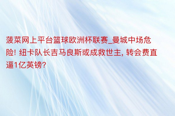 菠菜网上平台篮球欧洲杯联赛_曼城中场危险! 纽卡队长吉马良斯或成救世主, 转会费直逼1亿英镑?