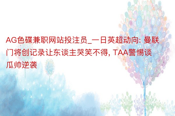 AG色碟兼职网站投注员_一日英超动向: 曼联门将创记录让东谈主哭笑不得, TAA警惕谈瓜帅逆袭
