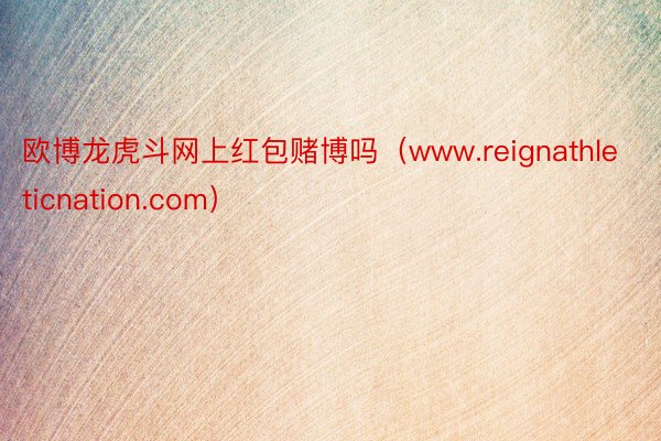 欧博龙虎斗网上红包赌博吗（www.reignathleticnation.com）