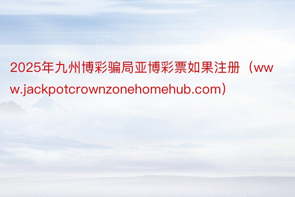 2025年九州博彩骗局亚博彩票如果注册(www.jackpotcrownzonehomehub.com)