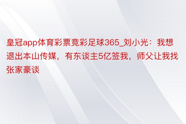 皇冠app体育彩票竞彩足球365_刘小光：我想退出本山传媒，有东谈主5亿签我，师父让我找张家豪谈