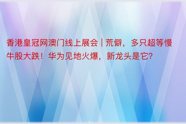 香港皇冠网澳门线上展会 | 荒僻，多只超等慢牛股大跌！华为见地火爆，新龙头是它？