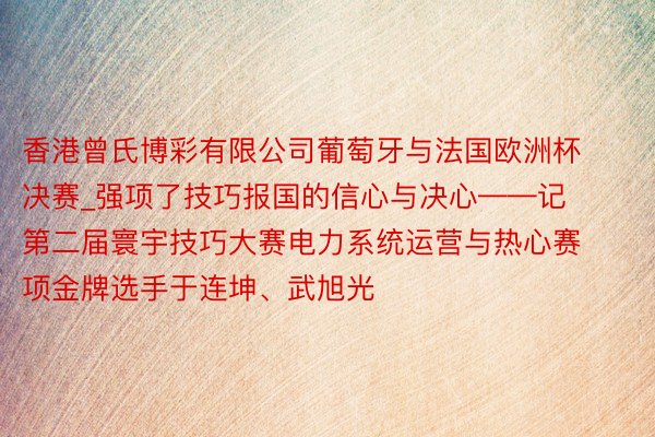 香港曾氏博彩有限公司葡萄牙与法国欧洲杯决赛_强项了技巧报国的信心与决心——记第二届寰宇技巧大赛电力系统运营与热心赛项金牌选手于连坤、武旭光