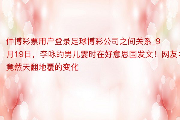 仲博彩票用户登录足球博彩公司之间关系_9月19日，李咏的男儿霎时在好意思国发文！网友：竟然天翻地覆的变化