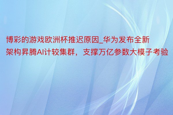 博彩的游戏欧洲杯推迟原因_华为发布全新架构昇腾AI计较集群,支撑万亿参数大模子考验