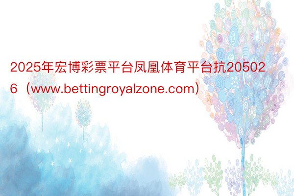 2025年宏博彩票平台凤凰体育平台抗205026（www.bettingroyalzone.com）