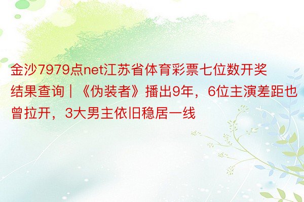 金沙7979点net江苏省体育彩票七位数开奖结果查询 | 《伪装者》播出9年,6位主演差距也曾拉开,3大男主依旧稳居一线