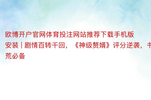 欧博开户官网体育投注网站推荐下载手机版安装 | 剧情百转千回，《神级赘婿》评分逆袭，书荒必备