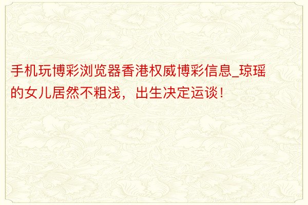手机玩博彩浏览器香港权威博彩信息_琼瑶的女儿居然不粗浅，出生决定运谈！