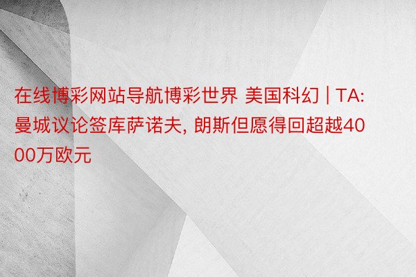 在线博彩网站导航博彩世界 美国科幻 | TA: 曼城议论签库萨诺夫, 朗斯但愿得回超越4000万欧元