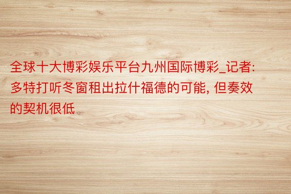 全球十大博彩娱乐平台九州国际博彩_记者: 多特打听冬窗租出拉什福德的可能, 但奏效的契机很低