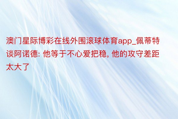 澳门星际博彩在线外围滚球体育app_佩蒂特谈阿诺德: 他等于不心爱把稳, 他的攻守差距太大了