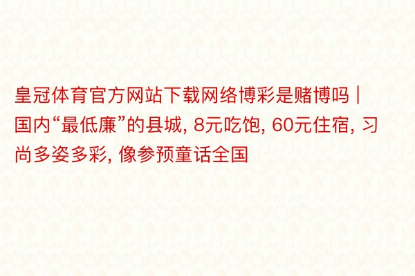皇冠体育官方网站下载网络博彩是赌博吗 | 国内“最低廉”的县城, 8元吃饱, 60元住宿, 习尚多姿多彩, 像参预童话全国